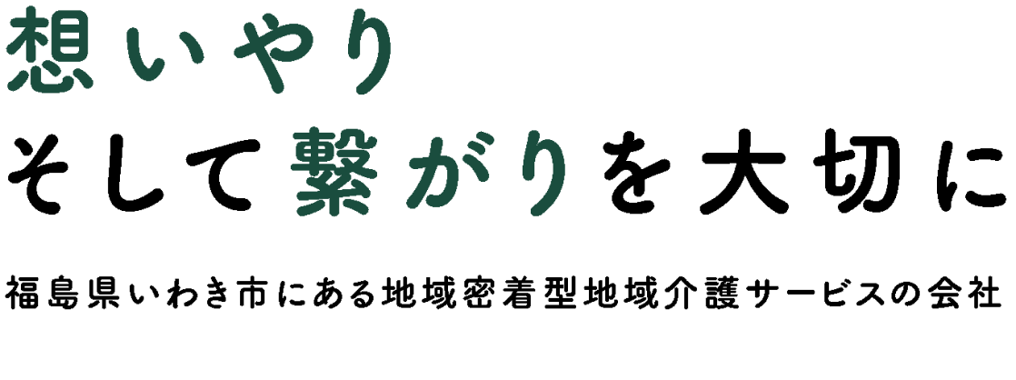 思いやりそして繋がりを大切に 福島県いわき市にある地域密着型地域介護サービスの会社