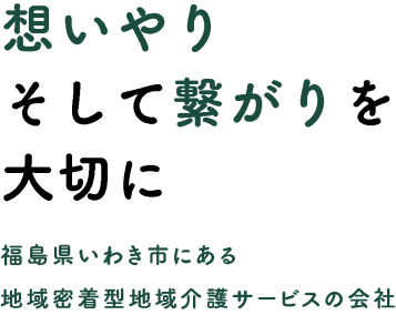 思いやりそして繋がりを大切に 福島県いわき市にある地域密着型地域介護サービスの会社